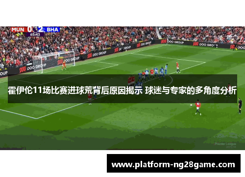 霍伊伦11场比赛进球荒背后原因揭示 球迷与专家的多角度分析