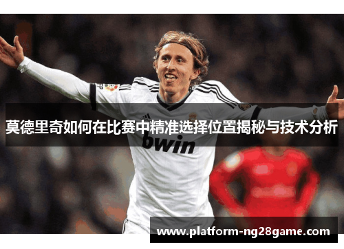 莫德里奇如何在比赛中精准选择位置揭秘与技术分析