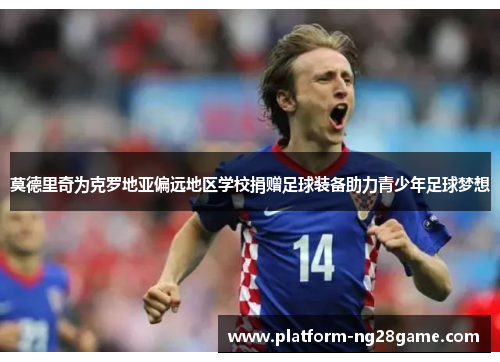 莫德里奇为克罗地亚偏远地区学校捐赠足球装备助力青少年足球梦想