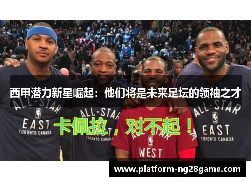 西甲潜力新星崛起：他们将是未来足坛的领袖之才