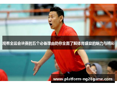 观看全运会决赛的五个必备理由助你全面了解体育盛宴的魅力与精彩