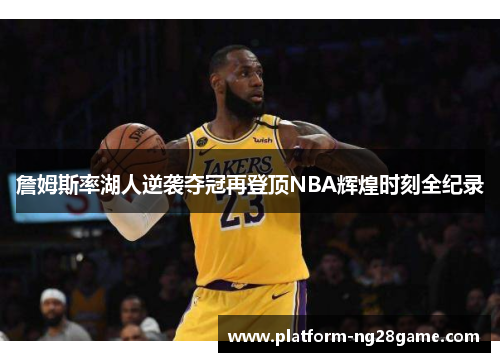 詹姆斯率湖人逆袭夺冠再登顶NBA辉煌时刻全纪录
