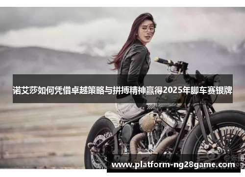 诺艾莎如何凭借卓越策略与拼搏精神赢得2025年脚车赛银牌