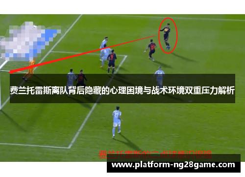 费兰托雷斯离队背后隐藏的心理困境与战术环境双重压力解析