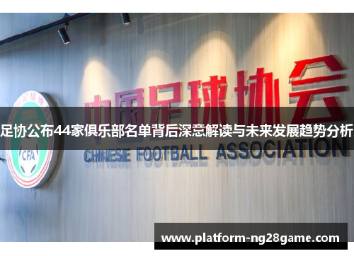 足协公布44家俱乐部名单背后深意解读与未来发展趋势分析
