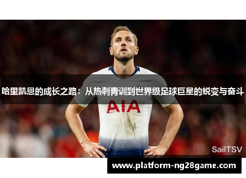 哈里凯恩的成长之路：从热刺青训到世界级足球巨星的蜕变与奋斗