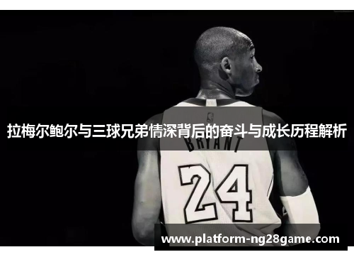 拉梅尔鲍尔与三球兄弟情深背后的奋斗与成长历程解析