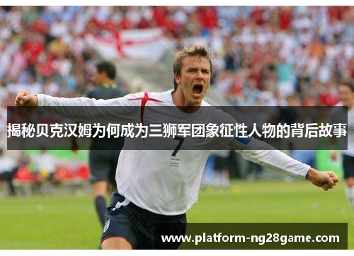 揭秘贝克汉姆为何成为三狮军团象征性人物的背后故事