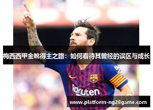 梅西西甲金靴得主之路：如何看待其曾经的误区与成长