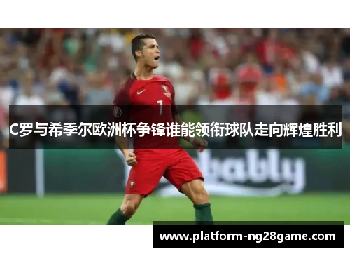 C罗与希季尔欧洲杯争锋谁能领衔球队走向辉煌胜利