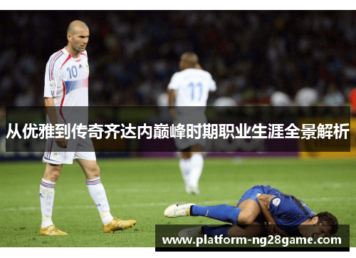 从优雅到传奇齐达内巅峰时期职业生涯全景解析