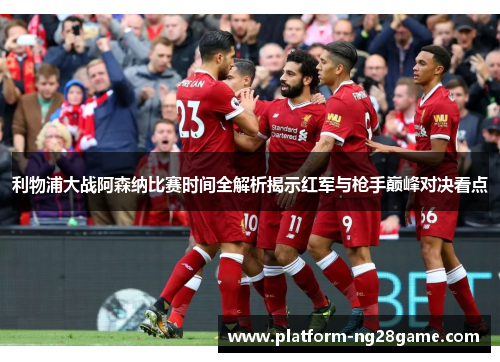 利物浦大战阿森纳比赛时间全解析揭示红军与枪手巅峰对决看点