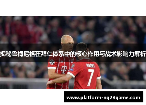 揭秘鲁梅尼格在拜仁体系中的核心作用与战术影响力解析