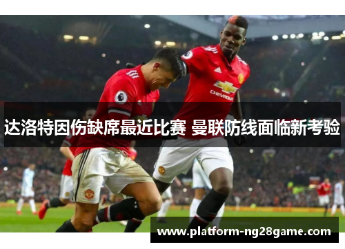 达洛特因伤缺席最近比赛 曼联防线面临新考验