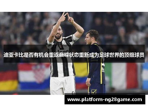 迪亚卡比是否有机会重返巅峰状态重新成为足球世界的顶级球员