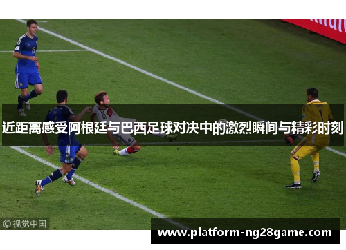 近距离感受阿根廷与巴西足球对决中的激烈瞬间与精彩时刻 近距离感受阿根廷与巴西足球对决中的激烈瞬间与精彩时刻