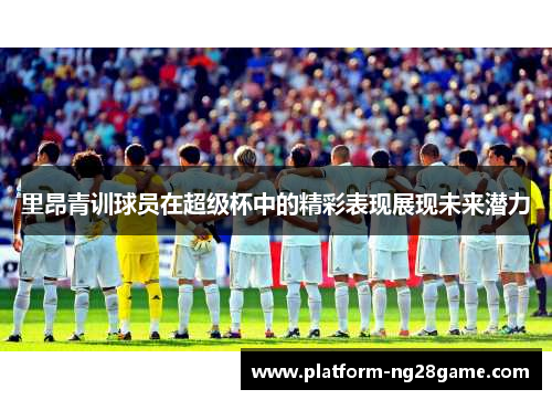 里昂青训球员在超级杯中的精彩表现展现未来潜力