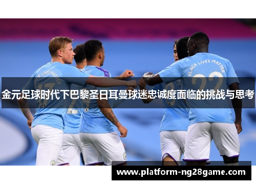 金元足球时代下巴黎圣日耳曼球迷忠诚度面临的挑战与思考