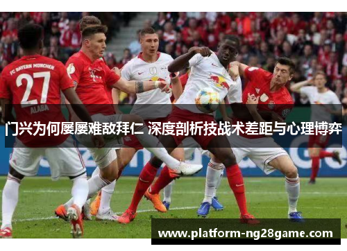 门兴为何屡屡难敌拜仁 深度剖析技战术差距与心理博弈