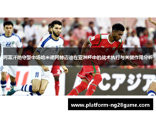 阿富汗防守型中场哈米德阿赫迈迪在亚洲杯中的战术执行与关键作用分析 阿富汗防守型中场哈米德阿赫迈迪在亚洲杯中的战术执行与关键作用分析