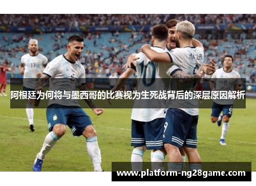 阿根廷为何将与墨西哥的比赛视为生死战背后的深层原因解析 阿根廷为何将与墨西哥的比赛视为生死战背后的深层原因解析