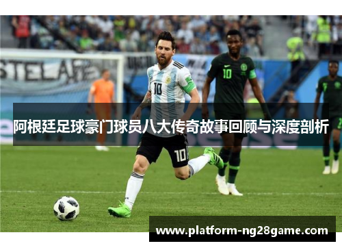 阿根廷足球豪门球员八大传奇故事回顾与深度剖析 阿根廷足球豪门球员八大传奇故事回顾与深度剖析