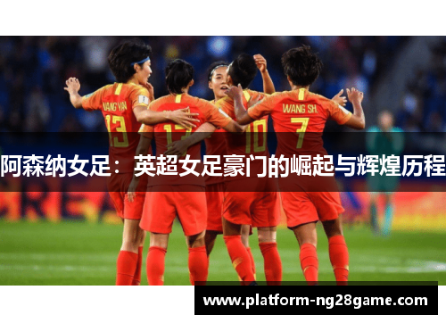 阿森纳女足:英超女足豪门的崛起与辉煌历程 阿森纳女足:英超女足豪门的崛起与辉煌历程