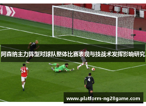 阿森纳主力阵型对球队整体比赛表现与技战术发挥影响研究 阿森纳主力阵型对球队整体比赛表现与技战术发挥影响研究