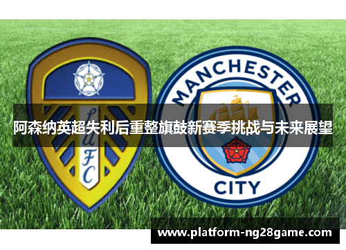 阿森纳英超失利后重整旗鼓新赛季挑战与未来展望 阿森纳英超失利后重整旗鼓新赛季挑战与未来展望