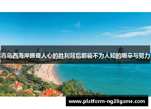 青岛西海岸振奋人心的胜利背后那些不为人知的艰辛与努力