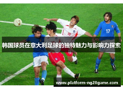 韩国球员在意大利足球的独特魅力与影响力探索