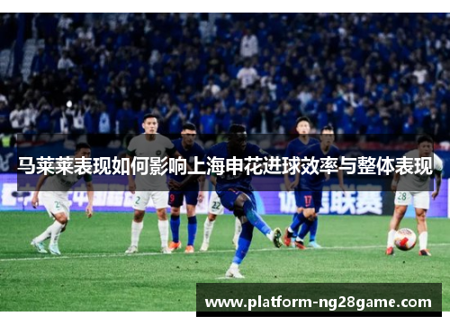 马莱莱表现如何影响上海申花进球效率与整体表现