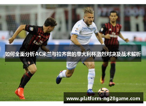 如何全面分析AC米兰与拉齐奥的意大利杯激烈对决及战术解析