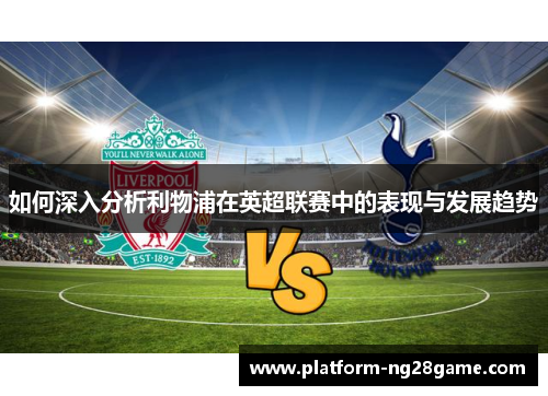 如何深入分析利物浦在英超联赛中的表现与发展趋势