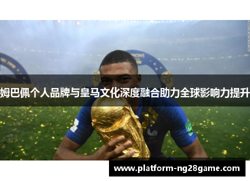 姆巴佩个人品牌与皇马文化深度融合助力全球影响力提升