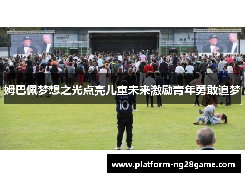 姆巴佩梦想之光点亮儿童未来激励青年勇敢追梦 姆巴佩梦想之光点亮儿童未来激励青年勇敢追梦