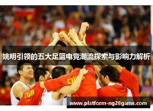 姚明引领的五大足篮电竞潮流探索与影响力解析