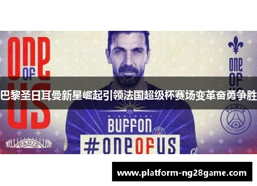 巴黎圣日耳曼新星崛起引领法国超级杯赛场变革奋勇争胜