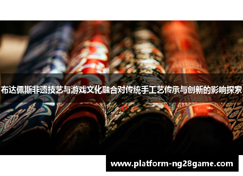 布达佩斯非遗技艺与游戏文化融合对传统手工艺传承与创新的影响探索